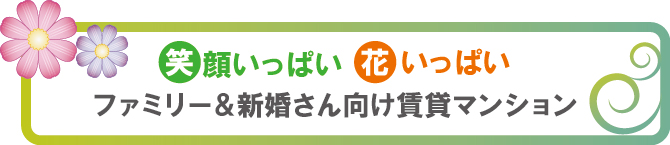 笑顔いっぱい、花いっぱい。ファミリー・新婚さん向け賃貸マンション 笑顔いっぱい、花いっぱい。ファミリー・新婚さん向け賃貸マンション